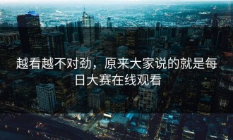 越看越不对劲，原来大家说的就是每日大赛在线观看
