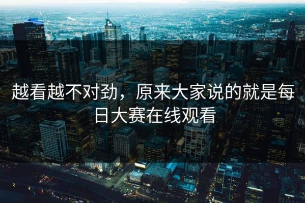 越看越不对劲，原来大家说的就是每日大赛在线观看