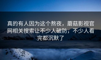 真的有人因为这个熬夜，蘑菇影视官网相关搜索让不少人破防，不少人看完都沉默了