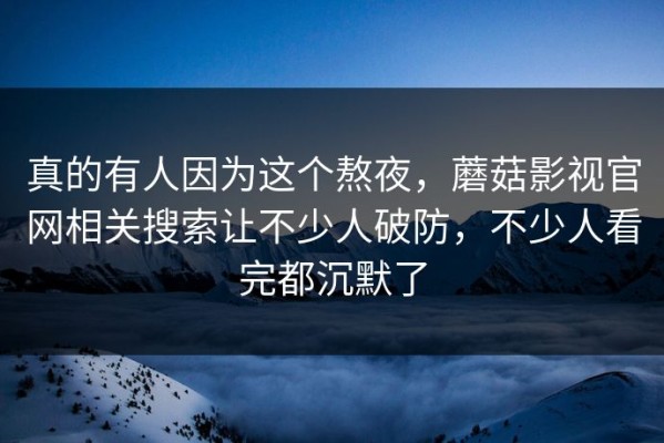 真的有人因为这个熬夜，蘑菇影视官网相关搜索让不少人破防，不少人看完都沉默了