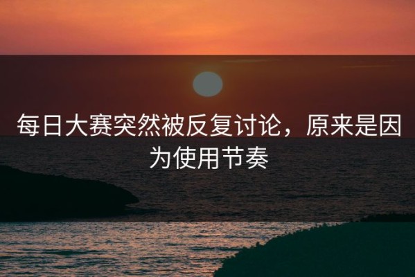 每日大赛突然被反复讨论，原来是因为使用节奏