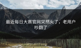 最近每日大赛官网突然火了，老用户吵翻了
