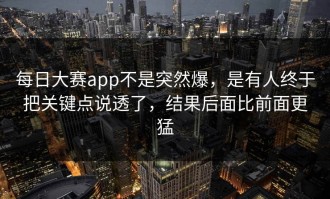 每日大赛app不是突然爆，是有人终于把关键点说透了，结果后面比前面更猛