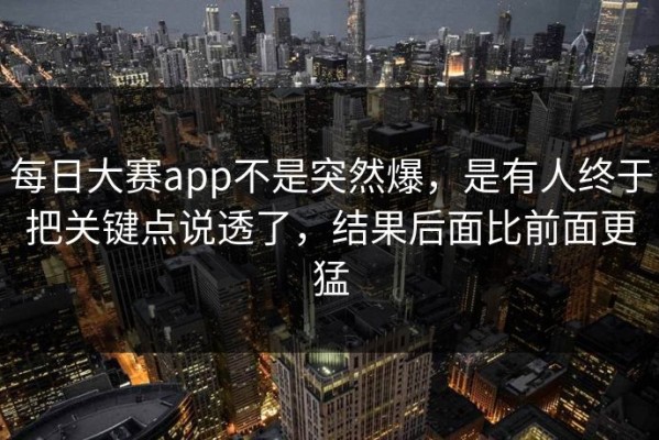 每日大赛app不是突然爆，是有人终于把关键点说透了，结果后面比前面更猛