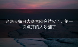 这两天每日大赛官网突然火了，第一次点开的人吵翻了