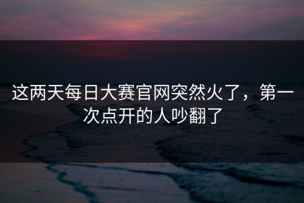 这两天每日大赛官网突然火了，第一次点开的人吵翻了