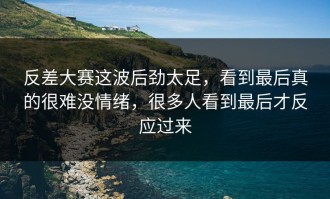 反差大赛这波后劲太足，看到最后真的很难没情绪，很多人看到最后才反应过来