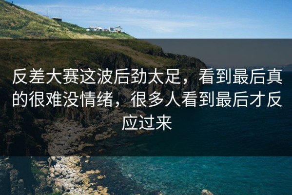 反差大赛这波后劲太足，看到最后真的很难没情绪，很多人看到最后才反应过来
