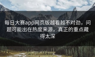 每日大赛app网页版越看越不对劲，问题可能出在热度来源，真正的重点藏得太深