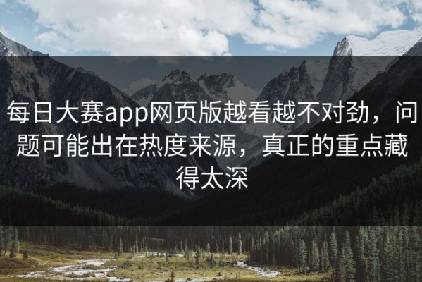 每日大赛app网页版越看越不对劲，问题可能出在热度来源，真正的重点藏得太深