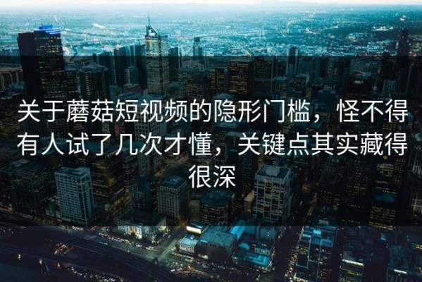 关于蘑菇短视频的隐形门槛，怪不得有人试了几次才懂，关键点其实藏得很深