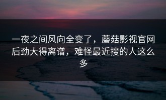 一夜之间风向全变了，蘑菇影视官网后劲大得离谱，难怪最近搜的人这么多