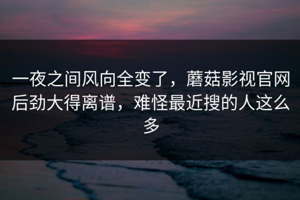 一夜之间风向全变了，蘑菇影视官网后劲大得离谱，难怪最近搜的人这么多