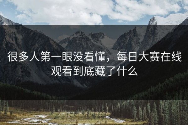 很多人第一眼没看懂，每日大赛在线观看到底藏了什么
