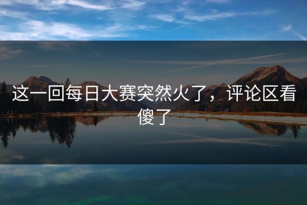 这一回每日大赛突然火了，评论区看傻了