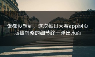 谁都没想到，这次每日大赛app网页版被忽略的细节终于浮出水面
