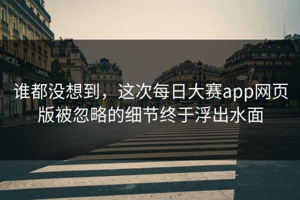 谁都没想到，这次每日大赛app网页版被忽略的细节终于浮出水面