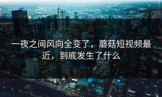 一夜之间风向全变了，蘑菇短视频最近，到底发生了什么
