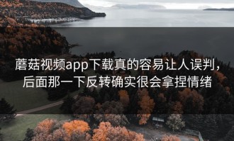 蘑菇视频app下载真的容易让人误判，后面那一下反转确实很会拿捏情绪
