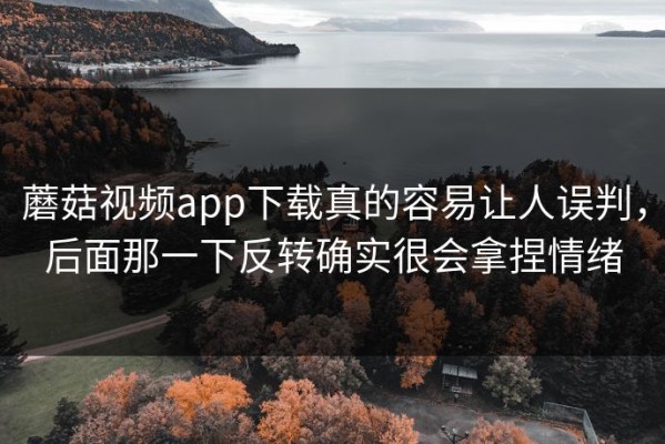 蘑菇视频app下载真的容易让人误判，后面那一下反转确实很会拿捏情绪