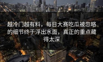 越冷门越有料，每日大赛吃瓜被忽略的细节终于浮出水面，真正的重点藏得太深