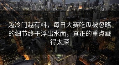 越冷门越有料，每日大赛吃瓜被忽略的细节终于浮出水面，真正的重点藏得太深