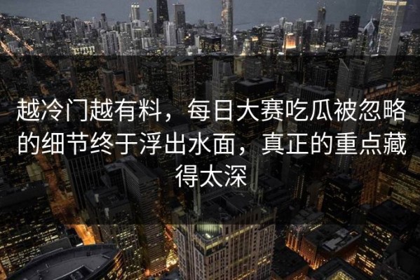 越冷门越有料，每日大赛吃瓜被忽略的细节终于浮出水面，真正的重点藏得太深