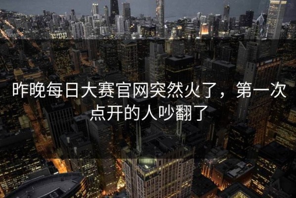昨晚每日大赛官网突然火了，第一次点开的人吵翻了