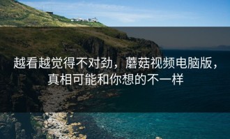 越看越觉得不对劲，蘑菇视频电脑版，真相可能和你想的不一样