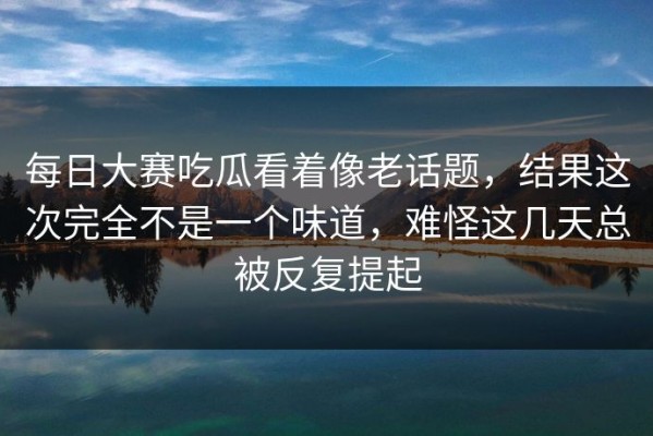 每日大赛吃瓜看着像老话题，结果这次完全不是一个味道，难怪这几天总被反复提起