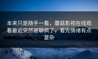本来只是随手一看，蘑菇影视在线观看最近突然被聊疯了，看完情绪有点复杂