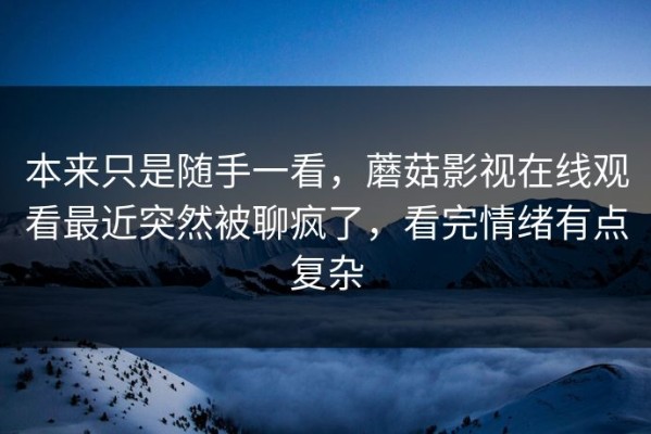 本来只是随手一看，蘑菇影视在线观看最近突然被聊疯了，看完情绪有点复杂