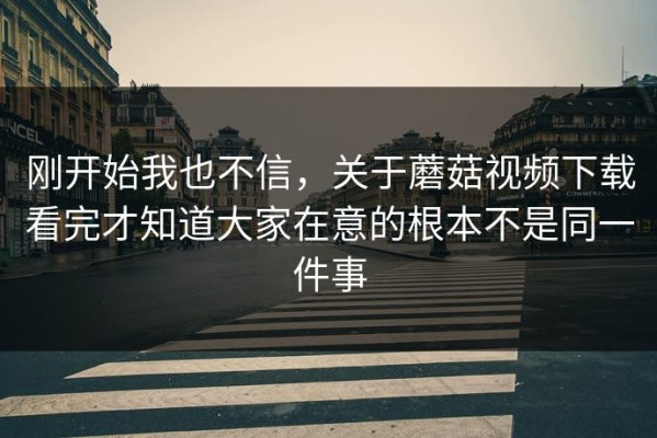 刚开始我也不信，关于蘑菇视频下载看完才知道大家在意的根本不是同一件事