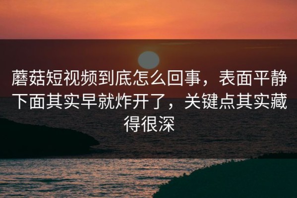 蘑菇短视频到底怎么回事，表面平静下面其实早就炸开了，关键点其实藏得很深