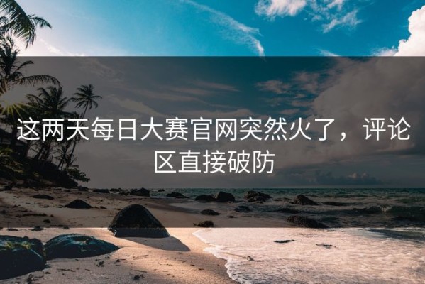 这两天每日大赛官网突然火了，评论区直接破防