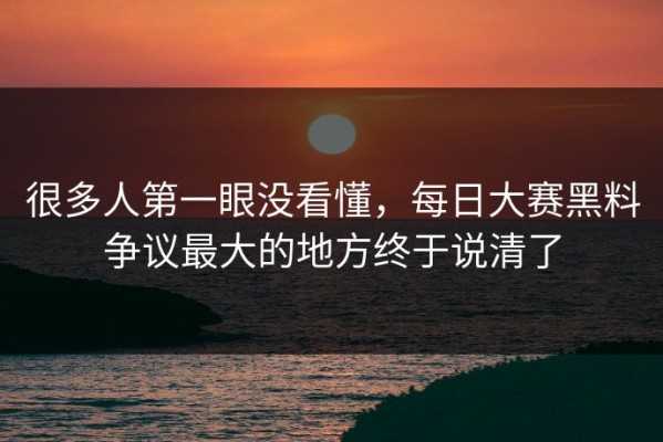 很多人第一眼没看懂，每日大赛黑料争议最大的地方终于说清了