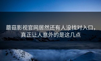 蘑菇影视官网居然还有人没找对入口，真正让人意外的是这几点