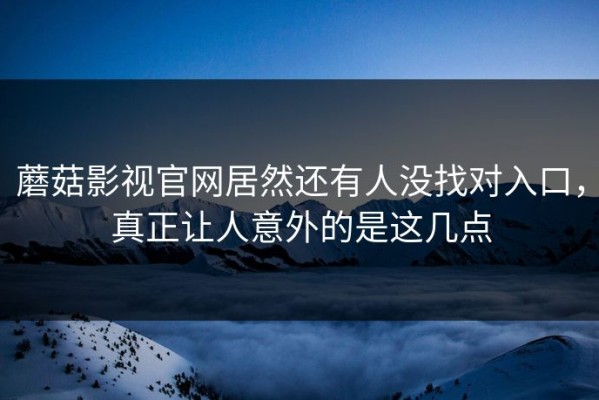 蘑菇影视官网居然还有人没找对入口，真正让人意外的是这几点