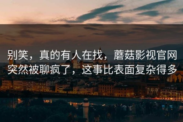 别笑，真的有人在找，蘑菇影视官网突然被聊疯了，这事比表面复杂得多