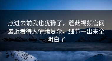 点进去前我也犹豫了，蘑菇视频官网最近看得人情绪复杂，细节一出来全明白了