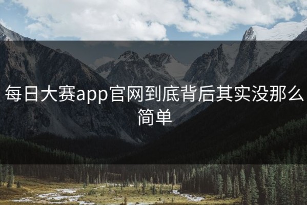 每日大赛app官网到底背后其实没那么简单