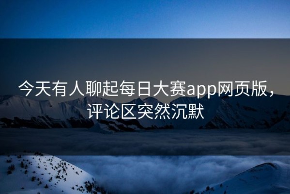 今天有人聊起每日大赛app网页版，评论区突然沉默