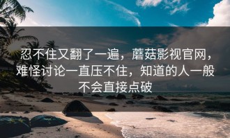 忍不住又翻了一遍，蘑菇影视官网，难怪讨论一直压不住，知道的人一般不会直接点破