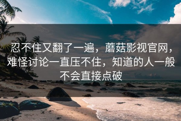 忍不住又翻了一遍，蘑菇影视官网，难怪讨论一直压不住，知道的人一般不会直接点破