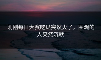 刚刚每日大赛吃瓜突然火了，围观的人突然沉默