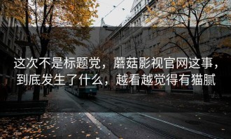 这次不是标题党，蘑菇影视官网这事，到底发生了什么，越看越觉得有猫腻