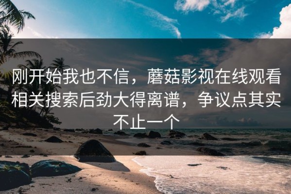 刚开始我也不信，蘑菇影视在线观看相关搜索后劲大得离谱，争议点其实不止一个