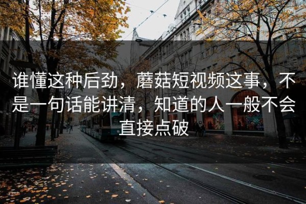谁懂这种后劲，蘑菇短视频这事，不是一句话能讲清，知道的人一般不会直接点破