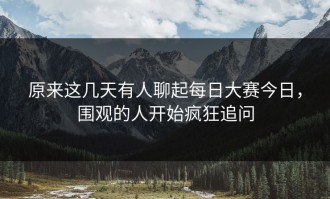 原来这几天有人聊起每日大赛今日，围观的人开始疯狂追问