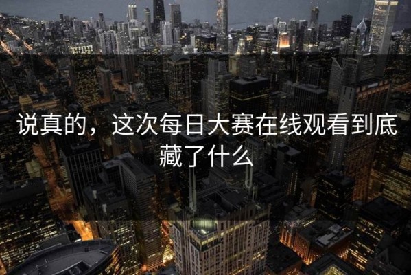 说真的，这次每日大赛在线观看到底藏了什么